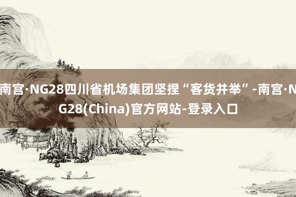 南宫·NG28四川省机场集团坚捏“客货并举”-南宫·NG28(China)官方网站-登录入口