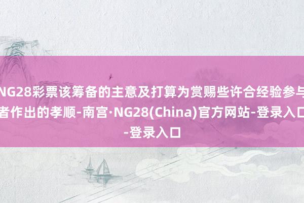 NG28彩票该筹备的主意及打算为赏赐些许合经验参与者作出的孝顺-南宫·NG28(China)官方网站-登录入口