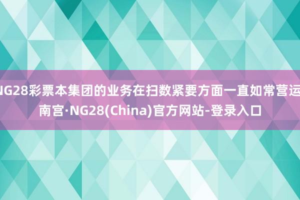 NG28彩票本集团的业务在扫数紧要方面一直如常营运-南宫·NG28(China)官方网站-登录入口