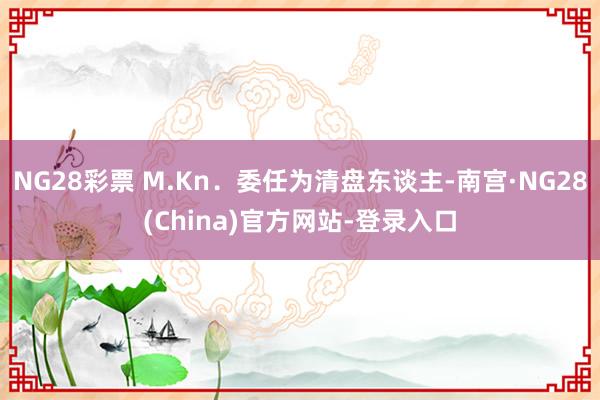 NG28彩票 M.Kn.委任为清盘东谈主-南宫·NG28(China)官方网站-登录入口