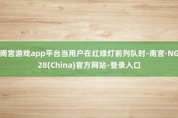 南宫游戏app平台当用户在红绿灯前列队时-南宫·NG28(China)官方网站-登录入口