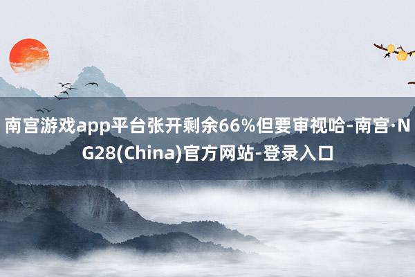 南宫游戏app平台张开剩余66%但要审视哈-南宫·NG28(China)官方网站-登录入口