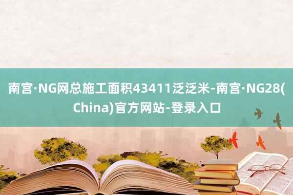 南宫·NG网总施工面积43411泛泛米-南宫·NG28(China)官方网站-登录入口