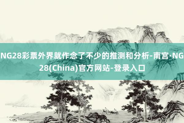 NG28彩票外界就作念了不少的推测和分析-南宫·NG28(China)官方网站-登录入口