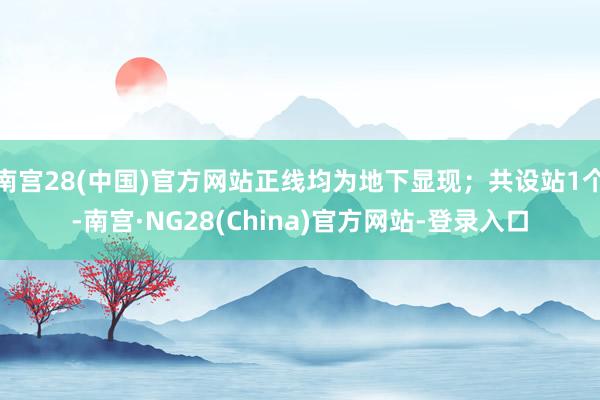 南宫28(中国)官方网站正线均为地下显现；共设站1个-南宫·NG28(China)官方网站-登录入口