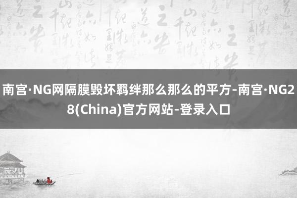南宫·NG网隔膜毁坏羁绊那么那么的平方-南宫·NG28(China)官方网站-登录入口