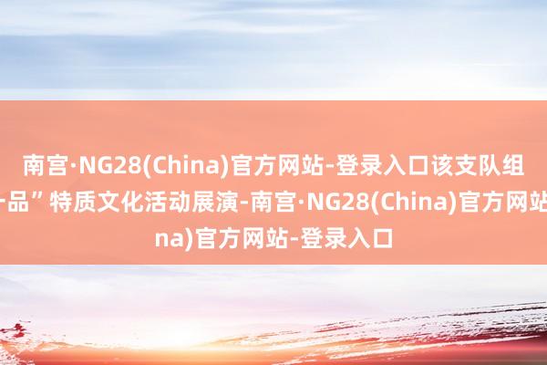 南宫·NG28(China)官方网站-登录入口该支队组织“一队一品”特质文化活动展演-南宫·NG28(China)官方网站-登录入口