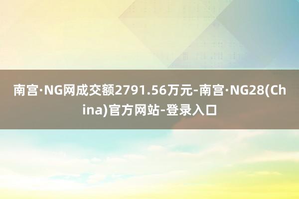 南宫·NG网成交额2791.56万元-南宫·NG28(China)官方网站-登录入口