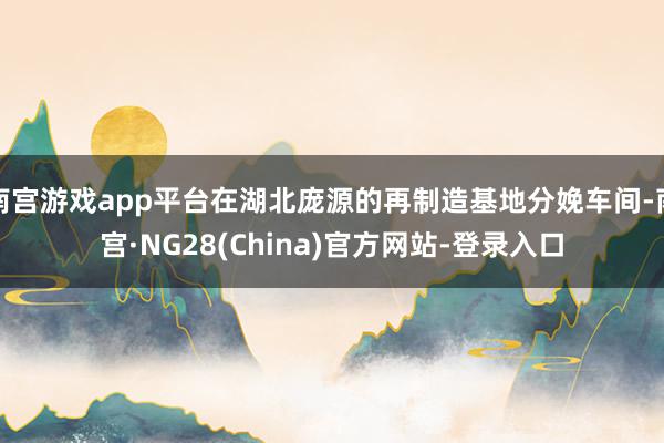 南宫游戏app平台在湖北庞源的再制造基地分娩车间-南宫·NG28(China)官方网站-登录入口