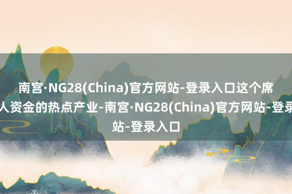 南宫·NG28(China)官方网站-登录入口 这个席卷各人资金的热点产业-南宫·NG28(China)官方网站-登录入口