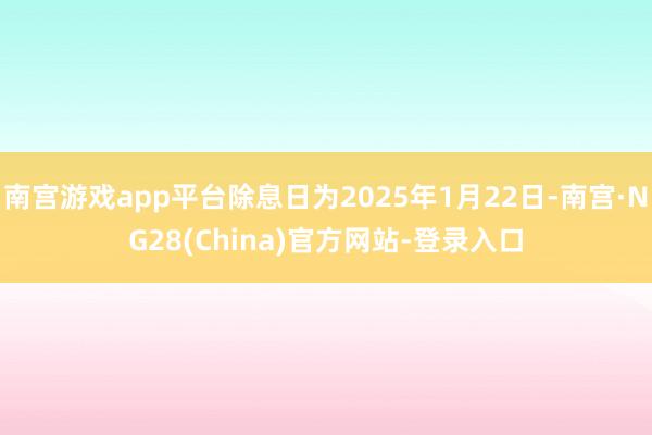 南宫游戏app平台除息日为2025年1月22日-南宫·NG28(China)官方网站-登录入口