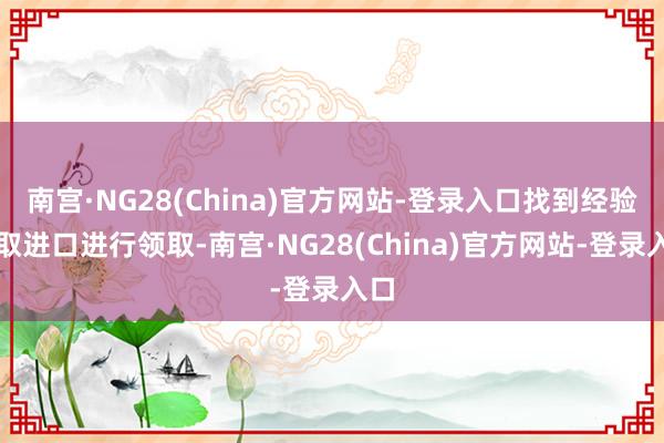 南宫·NG28(China)官方网站-登录入口找到经验领取进口进行领取-南宫·NG28(China)官方网站-登录入口