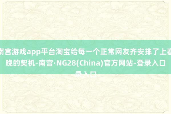 南宫游戏app平台淘宝给每一个正常网友齐安排了上春晚的契机-南宫·NG28(China)官方网站-登录入口