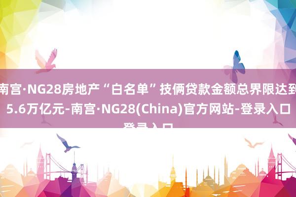 南宫·NG28房地产“白名单”技俩贷款金额总界限达到5.6万亿元-南宫·NG28(China)官方网站-登录入口