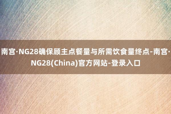 南宫·NG28确保顾主点餐量与所需饮食量终点-南宫·NG28(China)官方网站-登录入口
