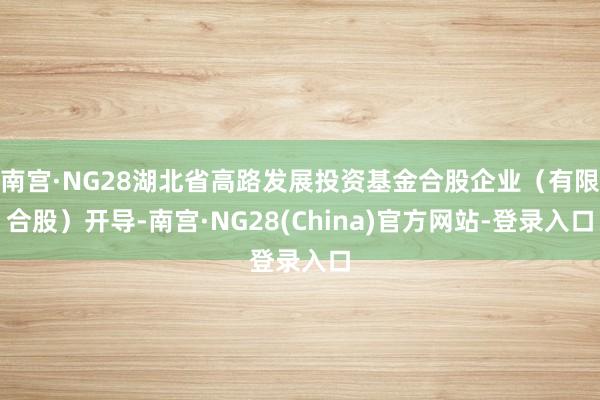 南宫·NG28湖北省高路发展投资基金合股企业（有限合股）开导-南宫·NG28(China)官方网站-登录入口