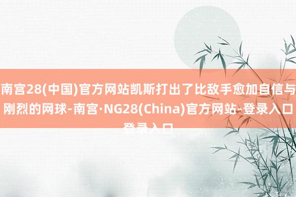 南宫28(中国)官方网站凯斯打出了比敌手愈加自信与刚烈的网球-南宫·NG28(China)官方网站-登录入口