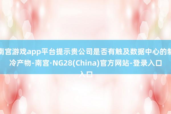 南宫游戏app平台提示贵公司是否有触及数据中心的制冷产物-南宫·NG28(China)官方网站-登录入口