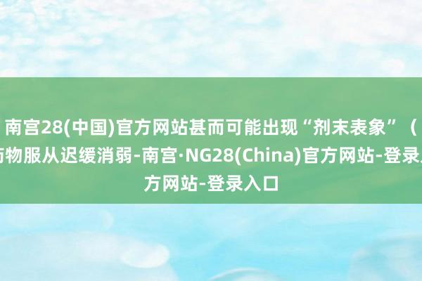 南宫28(中国)官方网站甚而可能出现“剂末表象”(即药物服从迟缓消弱-南宫·NG28(China)官方网站-登录入口