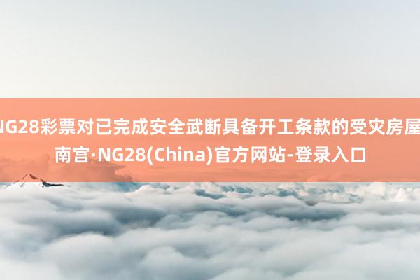 NG28彩票对已完成安全武断具备开工条款的受灾房屋-南宫·NG28(China)官方网站-登录入口