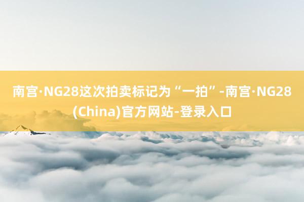 南宫·NG28　　这次拍卖标记为“一拍”-南宫·NG28(China)官方网站-登录入口