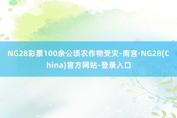 NG28彩票100余公顷农作物受灾-南宫·NG28(China)官方网站-登录入口