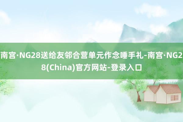 南宫·NG28送给友邻合营单元作念唾手礼-南宫·NG28(China)官方网站-登录入口