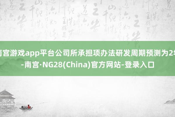 南宫游戏app平台公司所承担项办法研发周期预测为2年-南宫·NG28(China)官方网站-登录入口