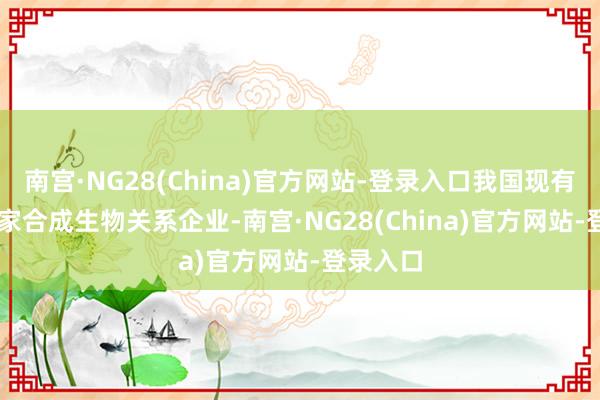 南宫·NG28(China)官方网站-登录入口我国现有31.8万家合成生物关系企业-南宫·NG28(China)官方网站-登录入口