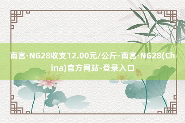 南宫·NG28收支12.00元/公斤-南宫·NG28(China)官方网站-登录入口