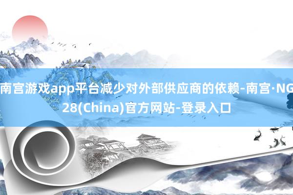 南宫游戏app平台减少对外部供应商的依赖-南宫·NG28(China)官方网站-登录入口