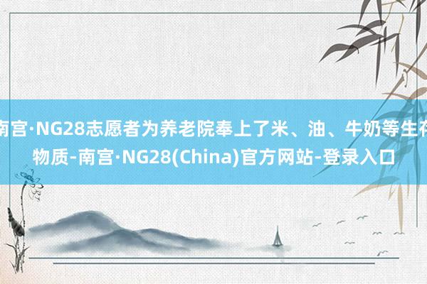 南宫·NG28志愿者为养老院奉上了米、油、牛奶等生存物质-南宫·NG28(China)官方网站-登录入口