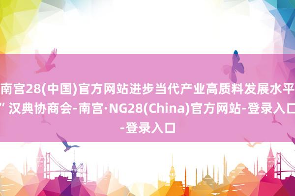 南宫28(中国)官方网站进步当代产业高质料发展水平”汉典协商会-南宫·NG28(China)官方网站-登录入口