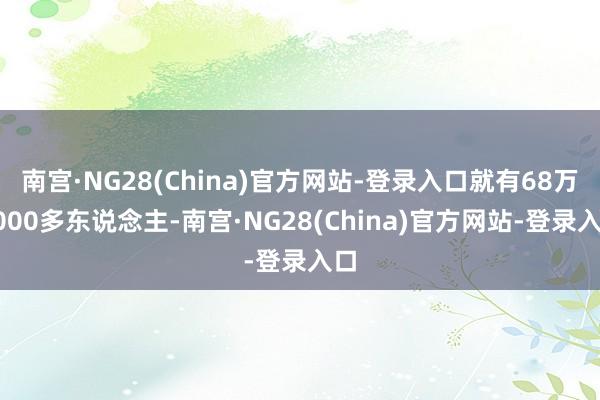 南宫·NG28(China)官方网站-登录入口就有68万6000多东说念主-南宫·NG28(China)官方网站-登录入口