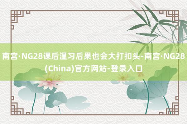 南宫·NG28课后温习后果也会大打扣头-南宫·NG28(China)官方网站-登录入口