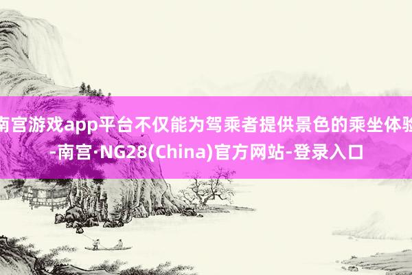 南宫游戏app平台不仅能为驾乘者提供景色的乘坐体验-南宫·NG28(China)官方网站-登录入口