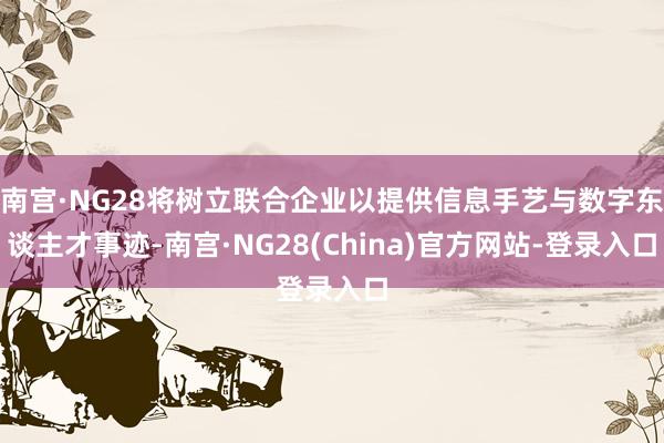 南宫·NG28将树立联合企业以提供信息手艺与数字东谈主才事迹-南宫·NG28(China)官方网站-登录入口