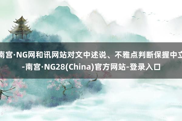 南宫·NG网和讯网站对文中述说、不雅点判断保握中立-南宫·NG28(China)官方网站-登录入口