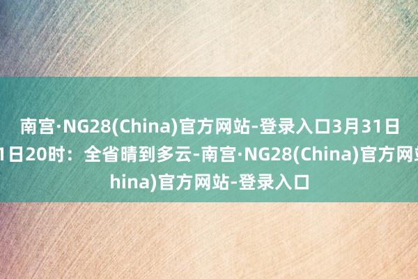 南宫·NG28(China)官方网站-登录入口3月31日20时至4月1日20时：全省晴到多云-南宫·NG28(China)官方网站-登录入口