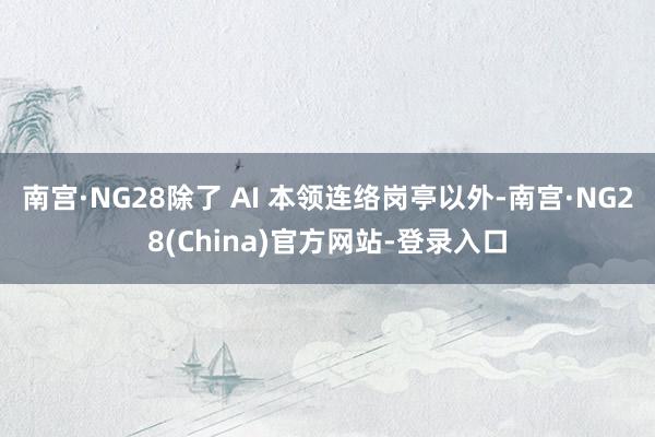 南宫·NG28除了 AI 本领连络岗亭以外-南宫·NG28(China)官方网站-登录入口