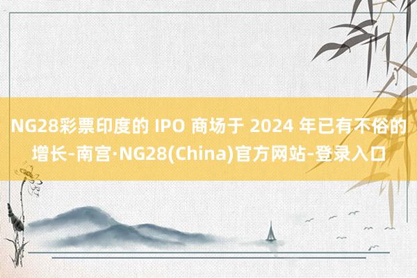 NG28彩票印度的 IPO 商场于 2024 年已有不俗的增长-南宫·NG28(China)官方网站-登录入口