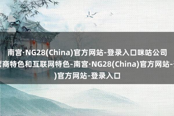 南宫·NG28(China)官方网站-登录入口咪咕公司兼具运营商特色和互联网特色-南宫·NG28(China)官方网站-登录入口