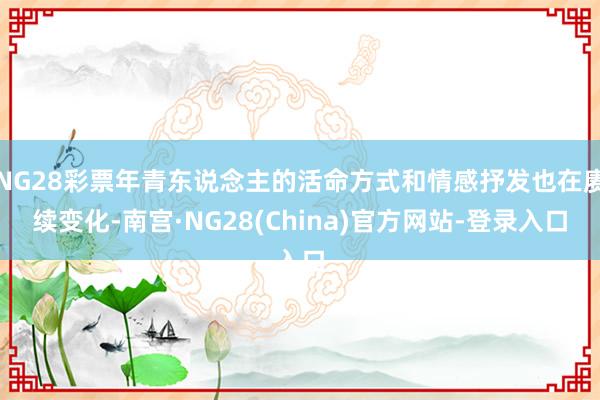 NG28彩票年青东说念主的活命方式和情感抒发也在赓续变化-南宫·NG28(China)官方网站-登录入口
