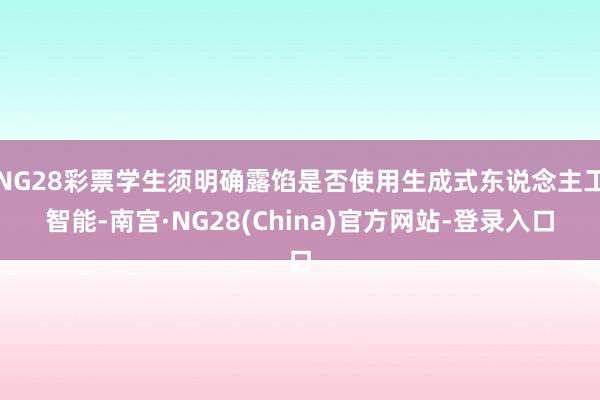 NG28彩票学生须明确露馅是否使用生成式东说念主工智能-南宫·NG28(China)官方网站-登录入口