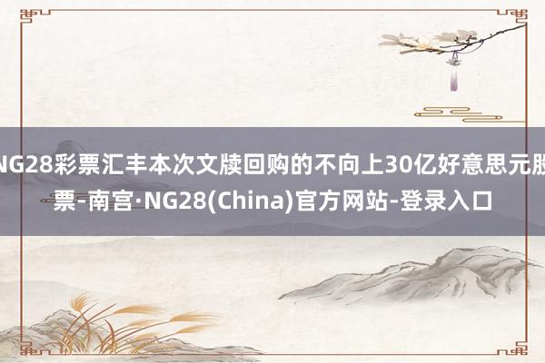 NG28彩票汇丰本次文牍回购的不向上30亿好意思元股票-南宫·NG28(China)官方网站-登录入口