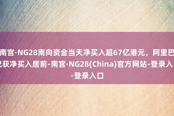 南宫·NG28南向资金当天净买入超67亿港元，阿里巴巴获净买入居前-南宫·NG28(China)官方网站-登录入口