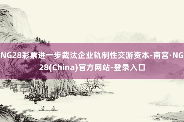 NG28彩票进一步裁汰企业轨制性交游资本-南宫·NG28(China)官方网站-登录入口