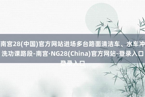 南宫28(中国)官方网站进场多台路面清洁车、水车冲洗功课路段-南宫·NG28(China)官方网站-登录入口