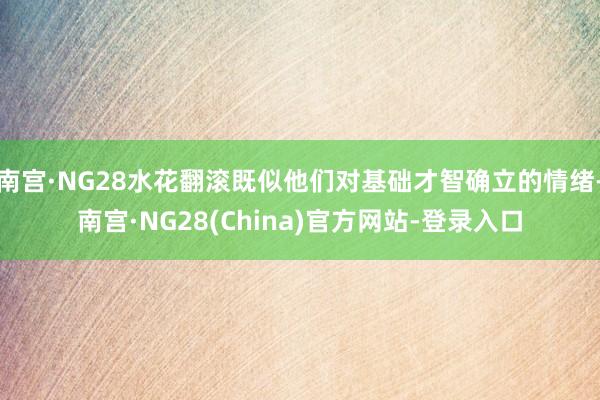 南宫·NG28水花翻滚既似他们对基础才智确立的情绪-南宫·NG28(China)官方网站-登录入口