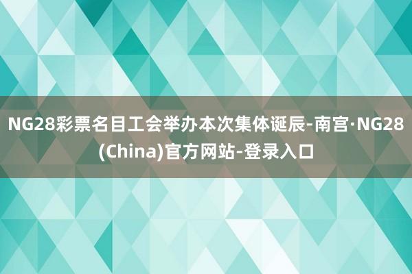 NG28彩票名目工会举办本次集体诞辰-南宫·NG28(China)官方网站-登录入口